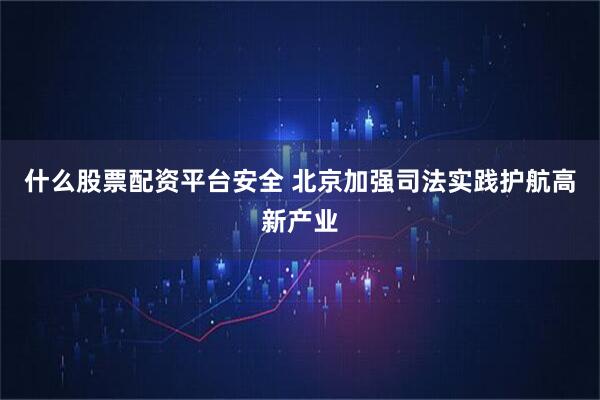 什么股票配资平台安全 北京加强司法实践护航高新产业