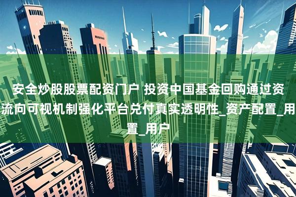 安全炒股股票配资门户 投资中国基金回购通过资金流向可视机制强化平台兑付真实透明性_资产配置_用户