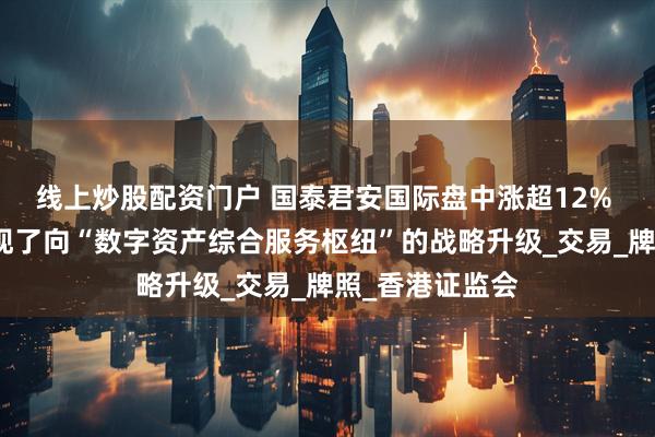 线上炒股配资门户 国泰君安国际盘中涨超12% 机构称公司实现了向“数字资产综合服务枢纽”的战略升级_交易_牌照_香港证监会