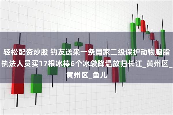 轻松配资炒股 钓友送来一条国家二级保护动物胭脂鱼，执法人员买17根冰棒6个冰袋降温放归长江_黄州区_鱼儿