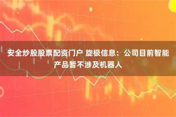 安全炒股股票配资门户 旋极信息：公司目前智能产品暂不涉及机器人