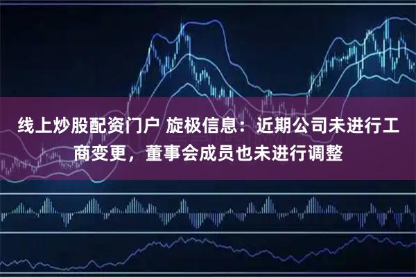 线上炒股配资门户 旋极信息：近期公司未进行工商变更，董事会成员也未进行调整