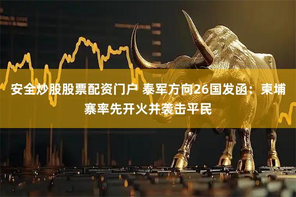 安全炒股股票配资门户 泰军方向26国发函：柬埔寨率先开火并袭击平民