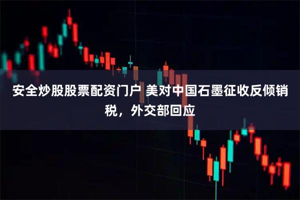 安全炒股股票配资门户 美对中国石墨征收反倾销税，外交部回应