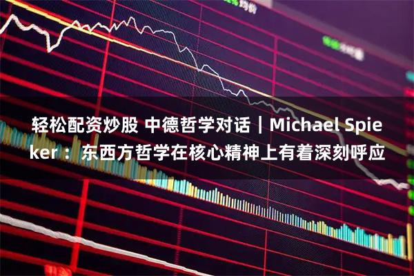 轻松配资炒股 中德哲学对话｜Michael Spieker ：东西方哲学在核心精神上有着深刻呼应