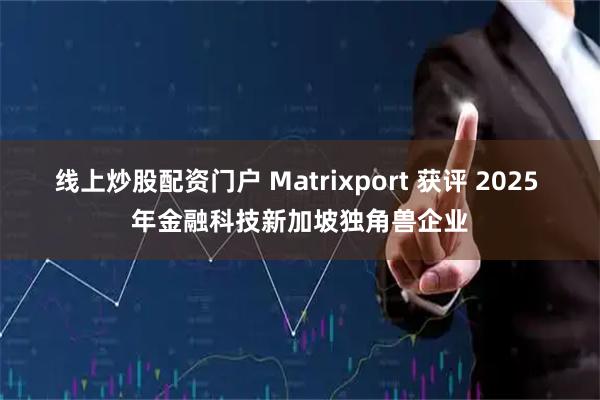 线上炒股配资门户 Matrixport 获评 2025 年金融科技新加坡独角兽企业