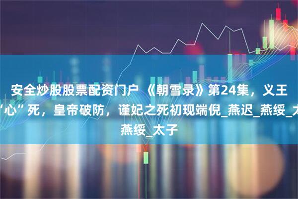 安全炒股股票配资门户 《朝雪录》第24集，义王妃“心”死，皇帝破防，谨妃之死初现端倪_燕迟_燕绥_太子