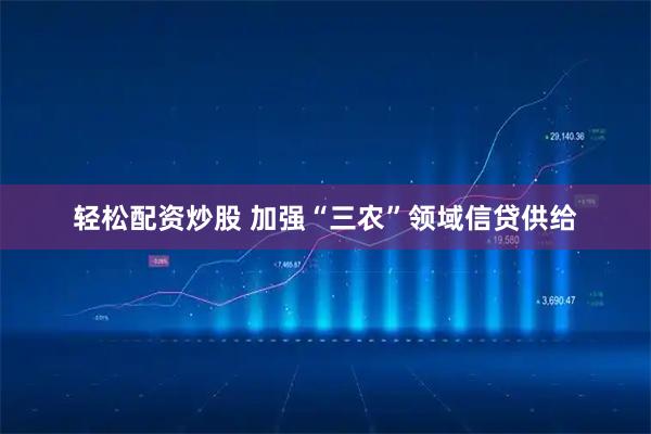 轻松配资炒股 加强“三农”领域信贷供给