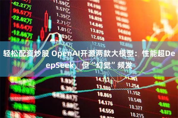 轻松配资炒股 OpenAI开源两款大模型：性能超DeepSeek，但“幻觉”频发