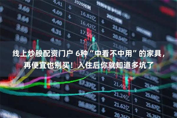 线上炒股配资门户 6种“中看不中用”的家具，再便宜也别买！入住后你就知道多坑了