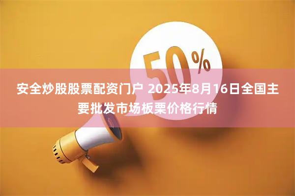 安全炒股股票配资门户 2025年8月16日全国主要批发市场板栗价格行情