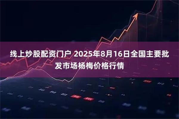 线上炒股配资门户 2025年8月16日全国主要批发市场杨梅价格行情