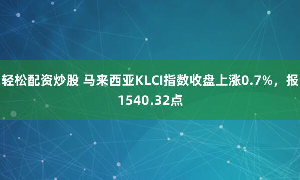 轻松配资炒股 马来西亚KLCI指数收盘上涨0.7%，报1540.32点