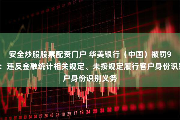 安全炒股股票配资门户 华美银行（中国）被罚93万元：违反金融统计相关规定、未按规定履行客户身份识别义务