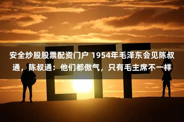 安全炒股股票配资门户 1954年毛泽东会见陈叔通，陈叔通：他们都傲气，只有毛主席不一样