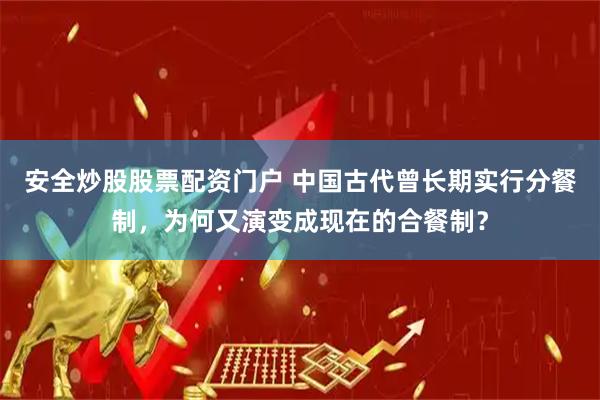 安全炒股股票配资门户 中国古代曾长期实行分餐制，为何又演变成现在的合餐制？