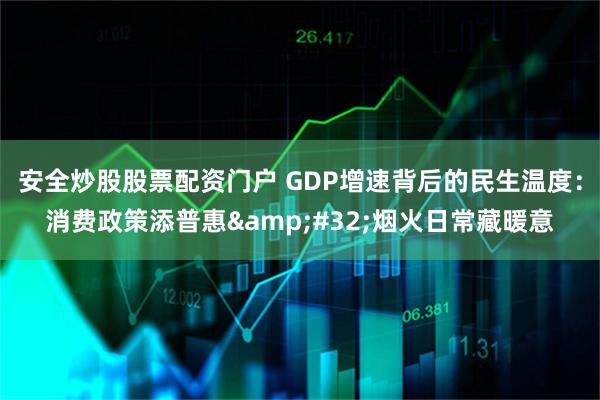 安全炒股股票配资门户 GDP增速背后的民生温度：消费政策添普惠 烟火日常藏暖意