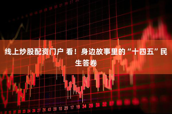 线上炒股配资门户 看！身边故事里的“十四五”民生答卷