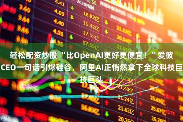 轻松配资炒股 “比OpenAI更好更便宜！”爱彼迎CEO一句话引爆硅谷，阿里AI正悄然拿下全球科技巨头
