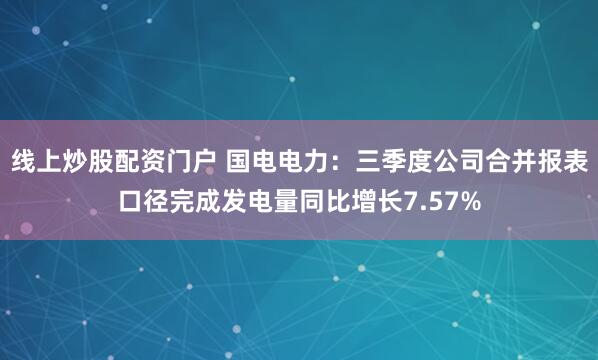 线上炒股配资门户 国电电力：三季度公司合并报表口径完成发电量同比增长7.57%