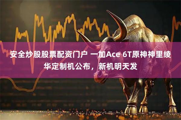 安全炒股股票配资门户 一加Ace 6T原神神里绫华定制机公布，新机明天发