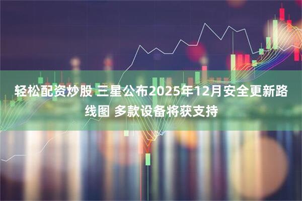 轻松配资炒股 三星公布2025年12月安全更新路线图 多款设备将获支持