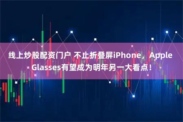 线上炒股配资门户 不止折叠屏iPhone，Apple Glasses有望成为明年另一大看点！