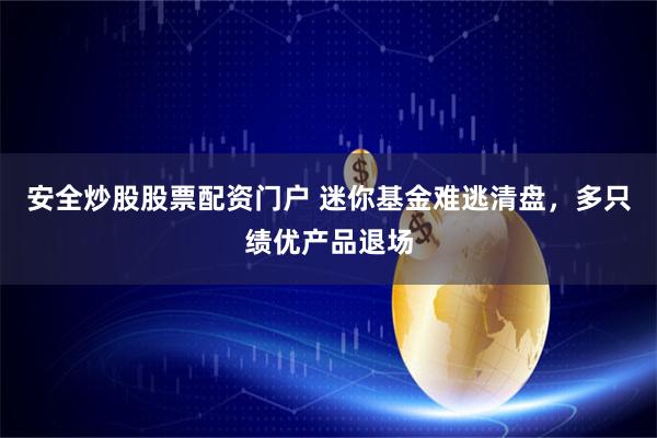 安全炒股股票配资门户 迷你基金难逃清盘，多只绩优产品退场
