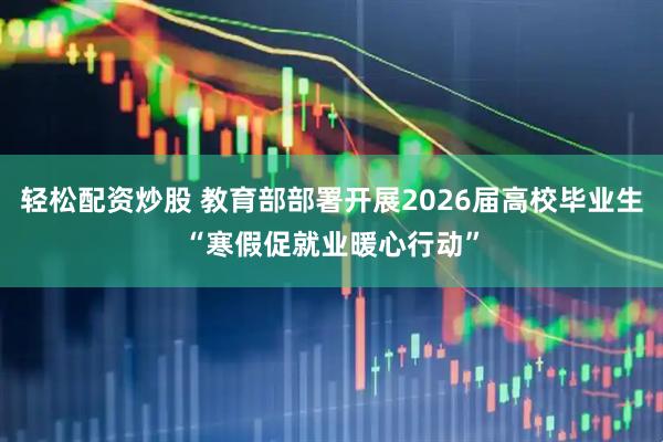 轻松配资炒股 教育部部署开展2026届高校毕业生“寒假促就业暖心行动”