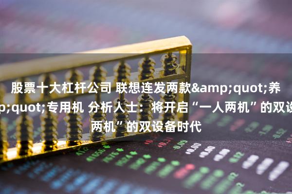 股票十大杠杆公司 联想连发两款"养虾"专用机 分析人士：将开启“一人两机”的双设备时代