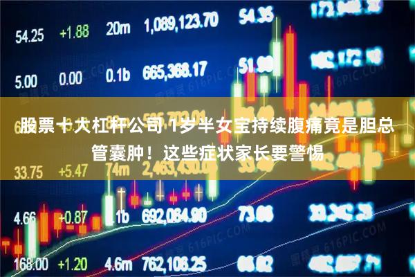 股票十大杠杆公司 1岁半女宝持续腹痛竟是胆总管囊肿！这些症状家长要警惕