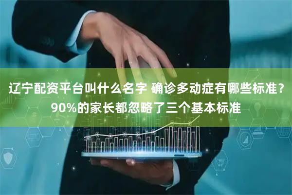 辽宁配资平台叫什么名字 确诊多动症有哪些标准？90%的家长都忽略了三个基本标准