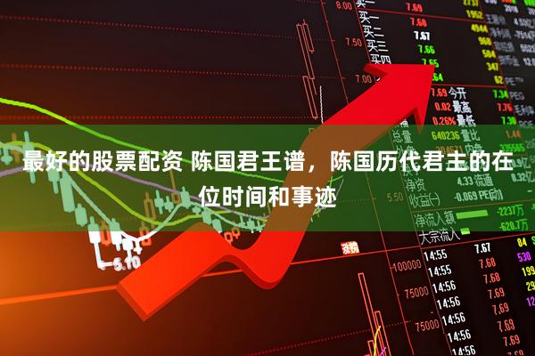 最好的股票配资 陈国君王谱，陈国历代君主的在位时间和事迹