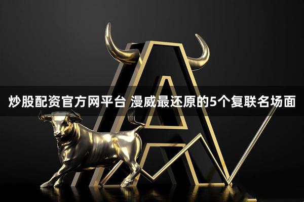 炒股配资官方网平台 漫威最还原的5个复联名场面