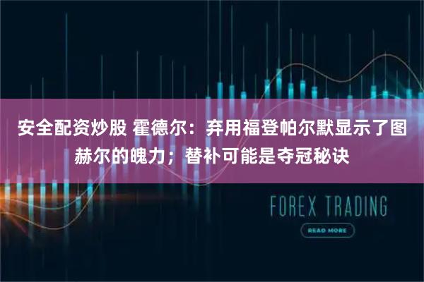 安全配资炒股 霍德尔：弃用福登帕尔默显示了图赫尔的魄力；替补可能是夺冠秘诀