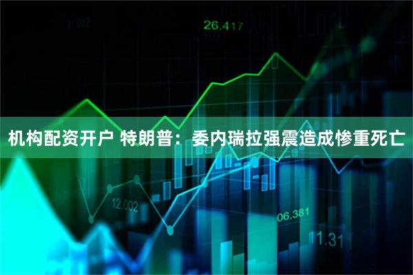 机构配资开户 特朗普：委内瑞拉强震造成惨重死亡