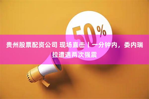 贵州股票配资公司 现场直击丨一分钟内，委内瑞拉遭遇两次强震
