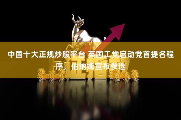 中国十大正规炒股平台 英国工党启动党首提名程序，伯纳姆宣布参选
