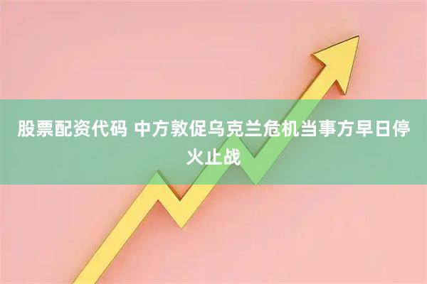 股票配资代码 中方敦促乌克兰危机当事方早日停火止战