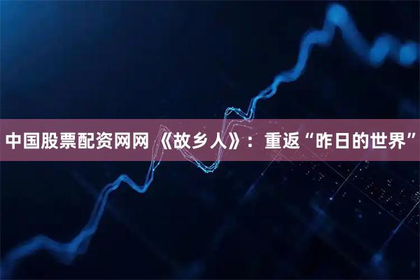 中国股票配资网网 《故乡人》：重返“昨日的世界”